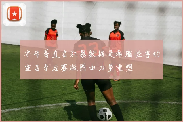 字母哥直言狂暴数据是希腊怪兽的宣言季后赛版图由力量重塑